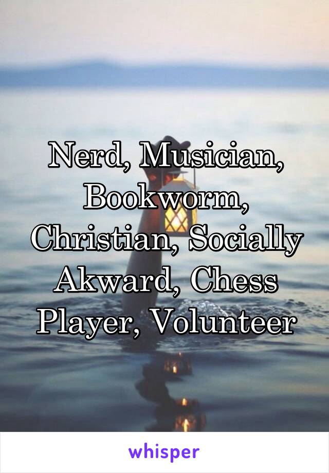 Nerd, Musician, Bookworm, Christian, Socially Akward, Chess Player, Volunteer