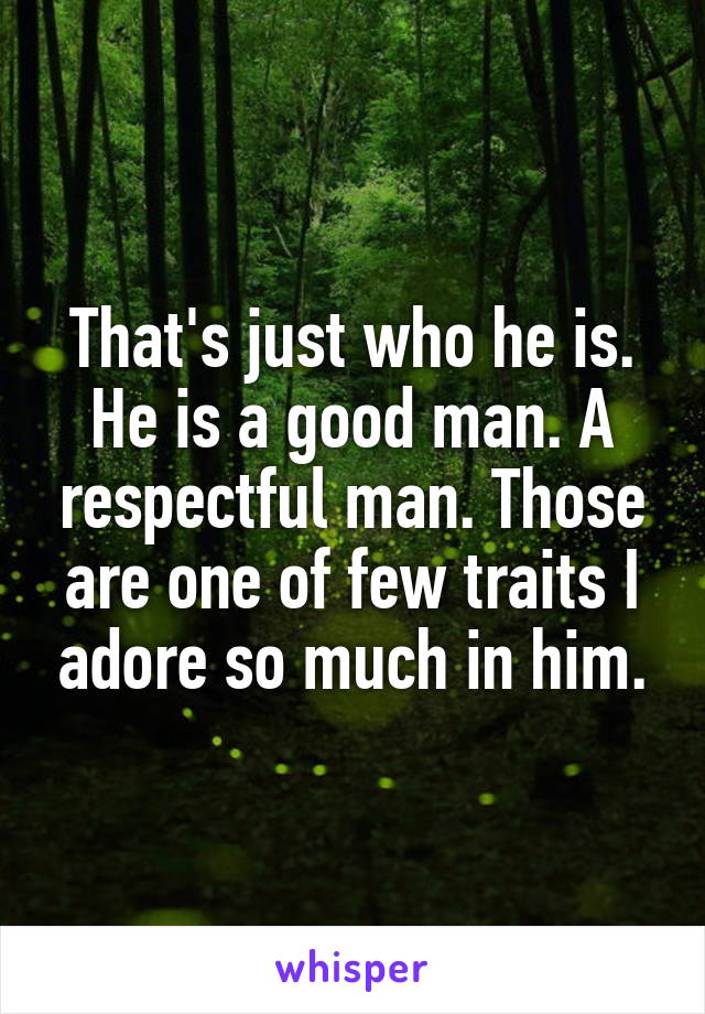 That's just who he is. He is a good man. A respectful man. Those are one of few traits I adore so much in him.