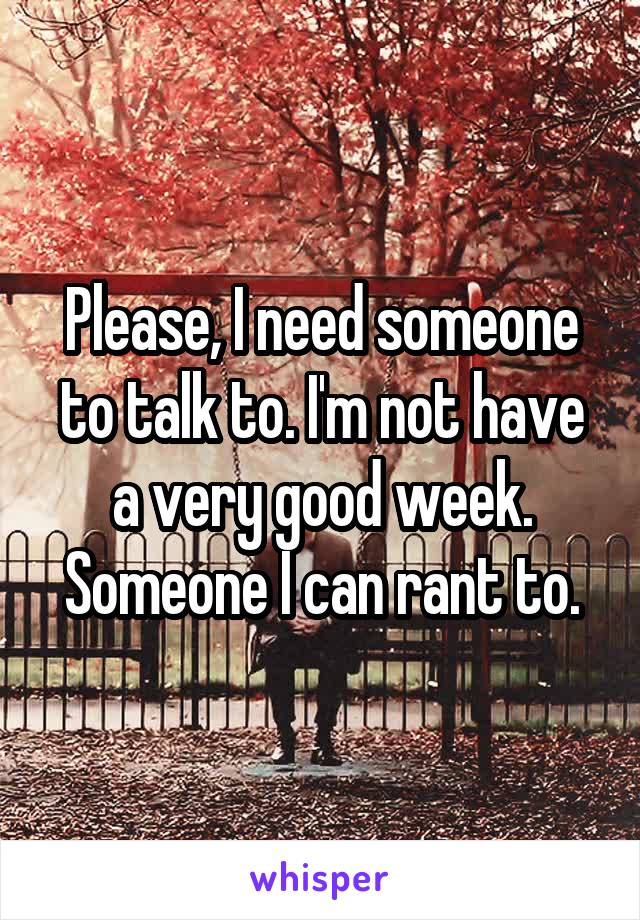Please, I need someone to talk to. I'm not have a very good week. Someone I can rant to.