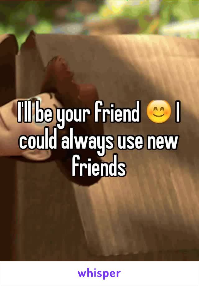 I'll be your friend 😊 I could always use new friends 