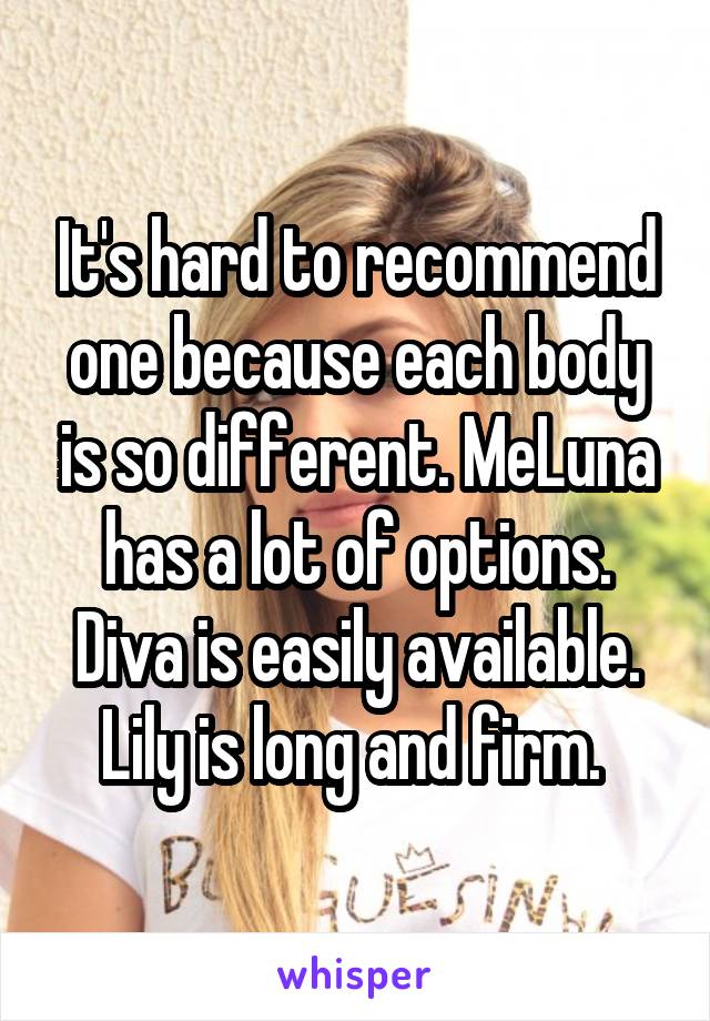 It's hard to recommend one because each body is so different. MeLuna has a lot of options. Diva is easily available. Lily is long and firm. 
