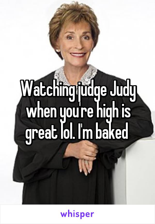 Watching judge Judy when you're high is great lol. I'm baked 