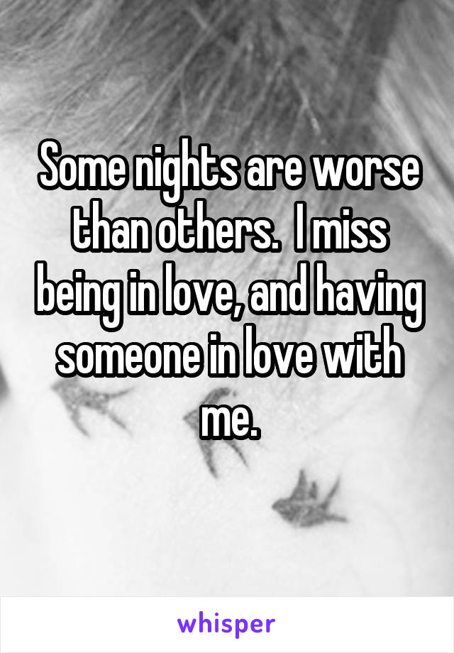 Some nights are worse than others.  I miss being in love, and having someone in love with me.
