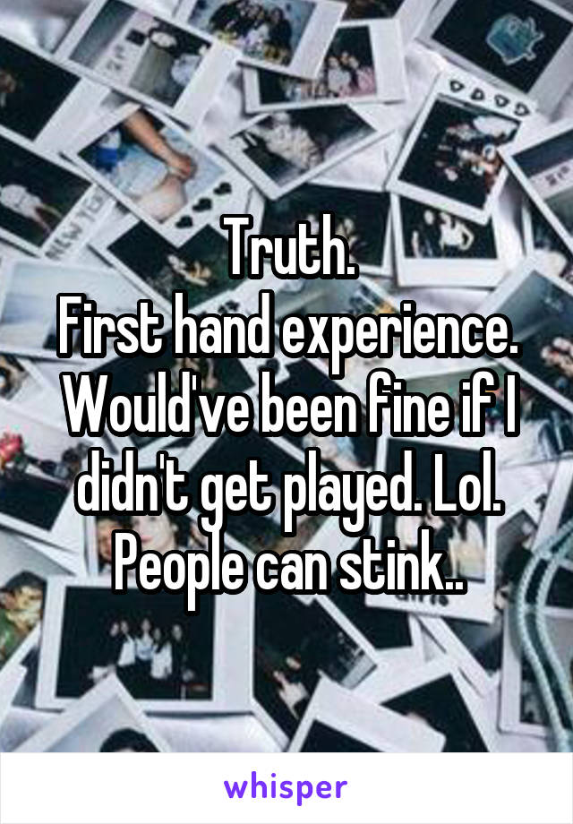 Truth.
First hand experience. Would've been fine if I didn't get played. Lol.
People can stink..