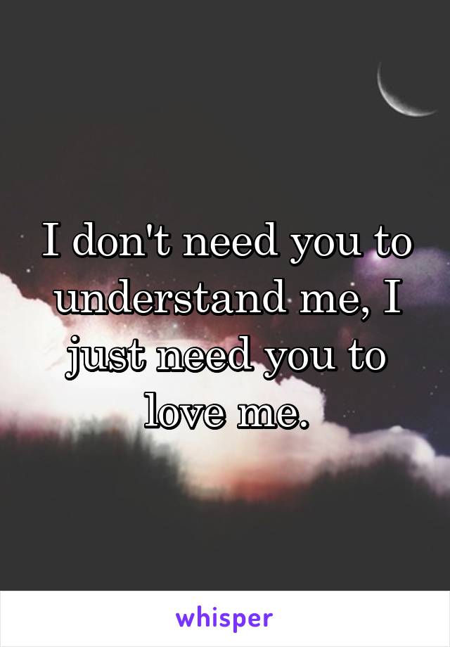 I don't need you to understand me, I just need you to love me.