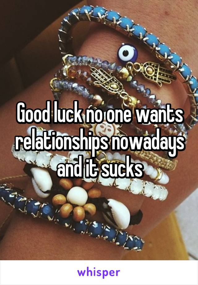 Good luck no one wants relationships nowadays and it sucks