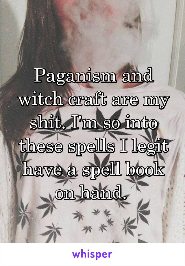 Paganism and witch craft are my shit. I'm so into these spells I legit have a spell book on hand. 