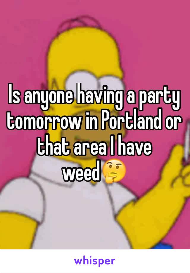 Is anyone having a party tomorrow in Portland or that area I have weed🤔