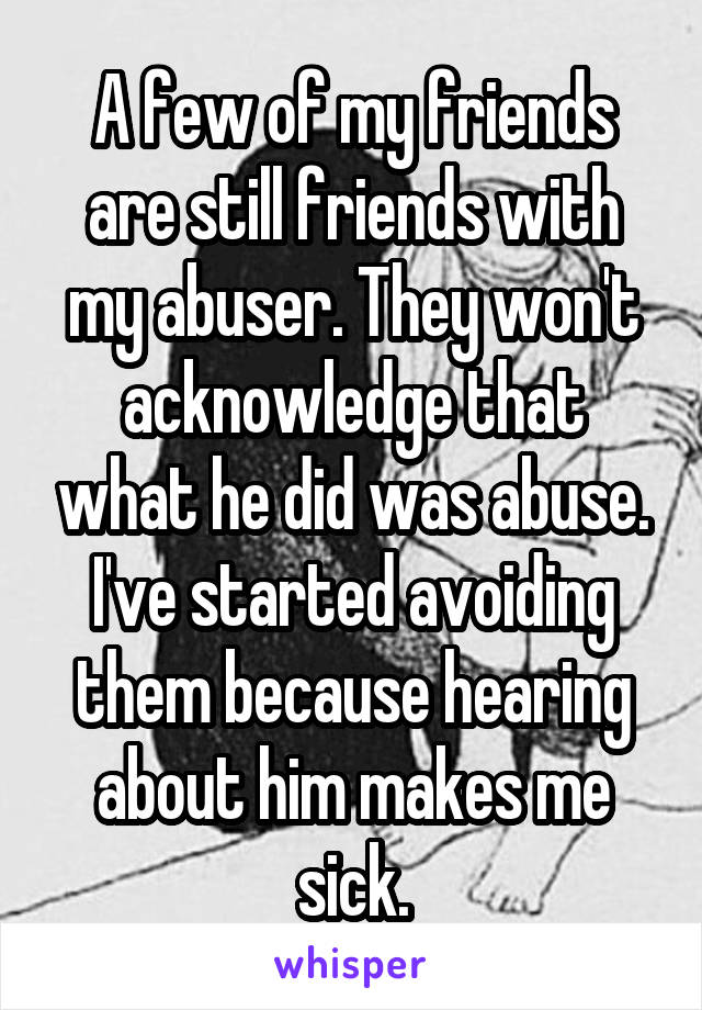 A few of my friends are still friends with my abuser. They won't acknowledge that what he did was abuse. I've started avoiding them because hearing about him makes me sick.