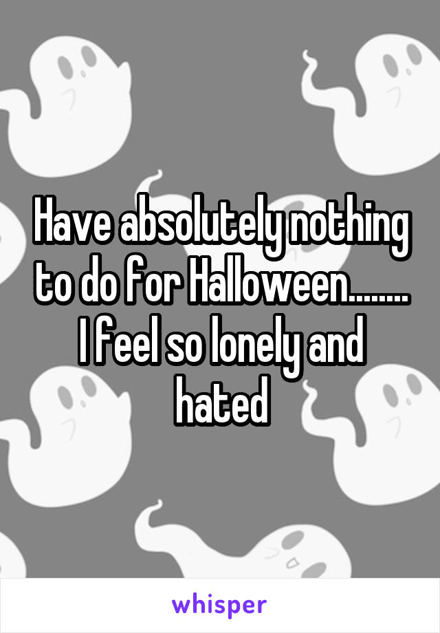 Have absolutely nothing to do for Halloween........ I feel so lonely and hated