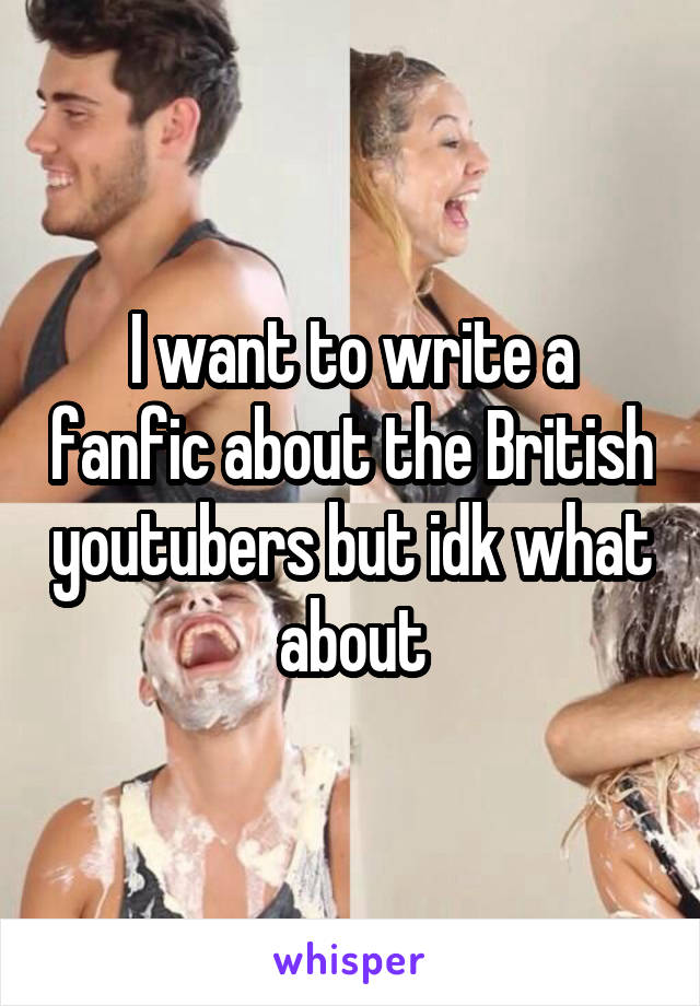 I want to write a fanfic about the British youtubers but idk what about