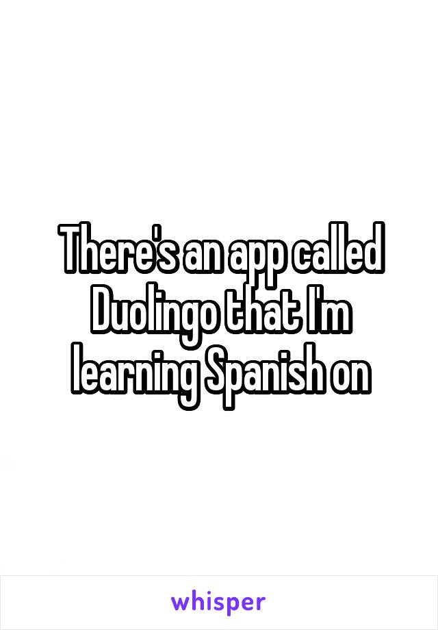 There's an app called Duolingo that I'm learning Spanish on