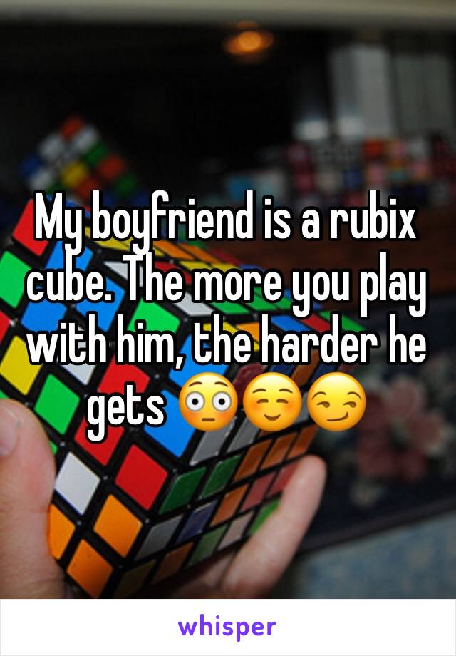 My boyfriend is a rubix cube. The more you play with him, the harder he gets 😳☺️😏