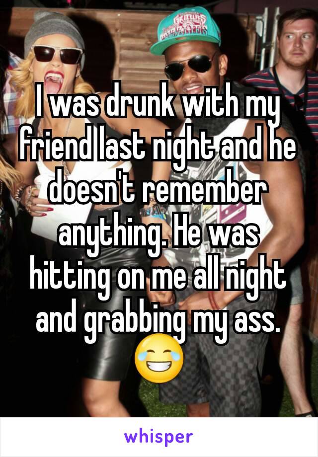 I was drunk with my friend last night and he doesn't remember anything. He was hitting on me all night and grabbing my ass. 😂