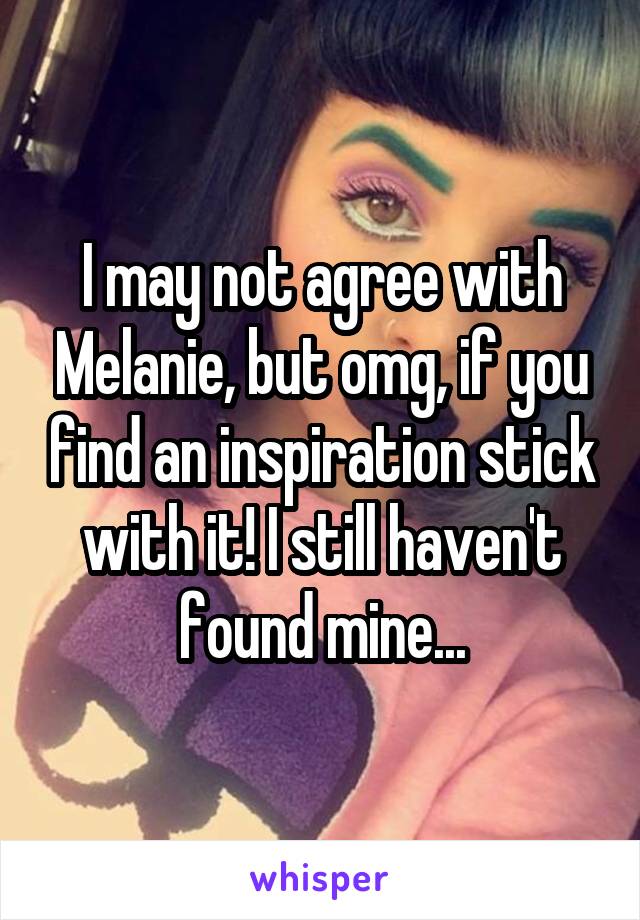I may not agree with Melanie, but omg, if you find an inspiration stick with it! I still haven't found mine...