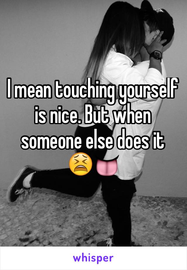 I mean touching yourself is nice. But when someone else does it 
😫👅