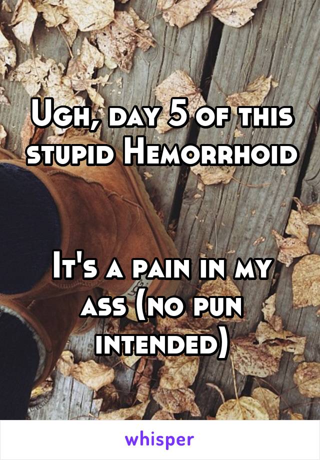 Ugh, day 5 of this stupid Hemorrhoid 

It's a pain in my ass (no pun intended)