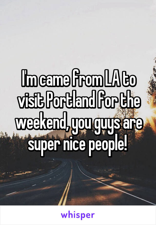 I'm came from LA to visit Portland for the weekend, you guys are super nice people! 