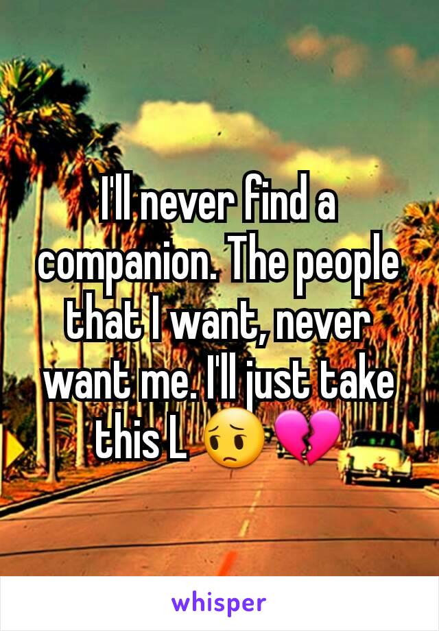 I'll never find a companion. The people that I want, never want me. I'll just take this L 😔💔