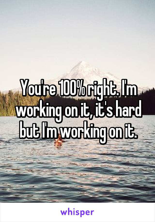 You're 100% right. I'm working on it, it's hard but I'm working on it.