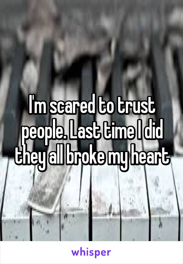 I'm scared to trust people. Last time I did they all broke my heart
