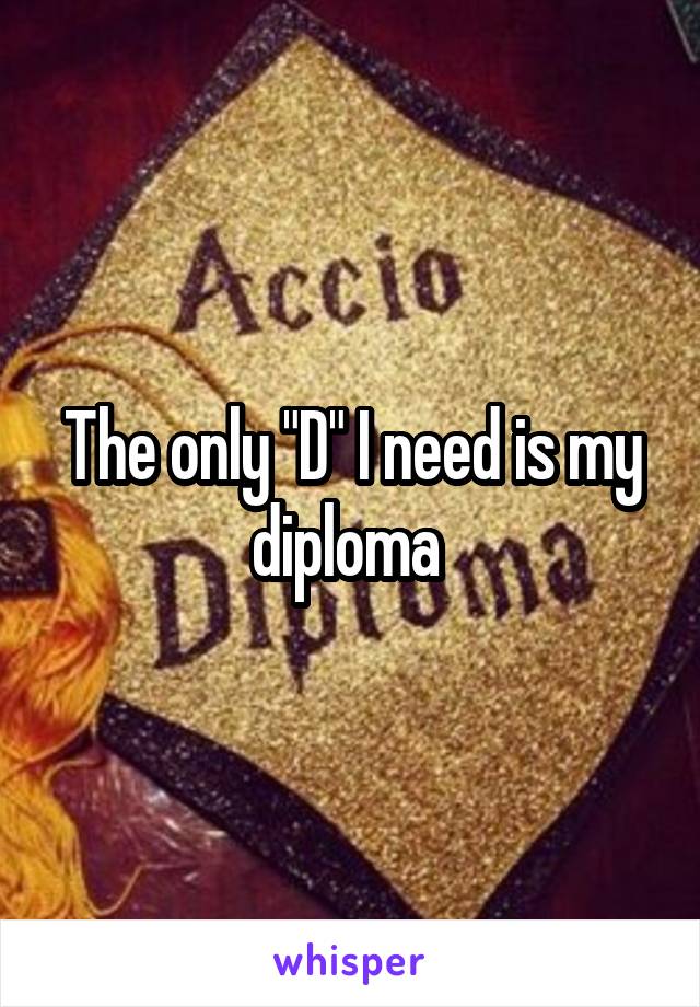 The only "D" I need is my diploma 