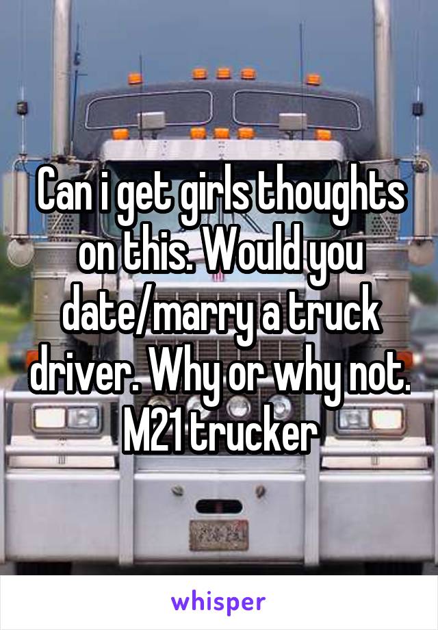 Can i get girls thoughts on this. Would you date/marry a truck driver. Why or why not.
M21 trucker
