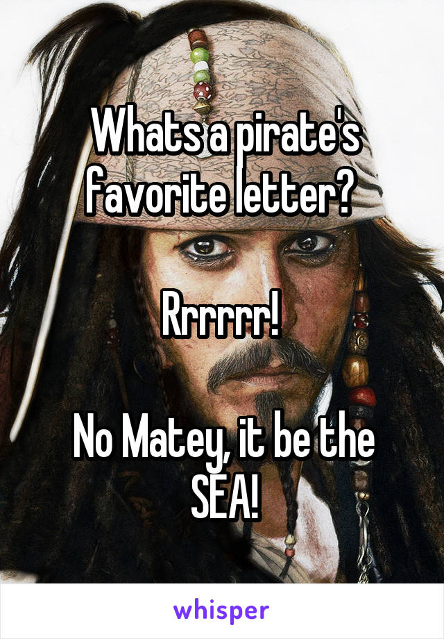 Whats a pirate's favorite letter? 

Rrrrrr! 

No Matey, it be the SEA!