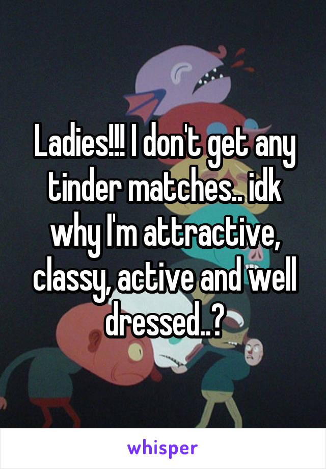 Ladies!!! I don't get any tinder matches.. idk why I'm attractive, classy, active and well dressed..?