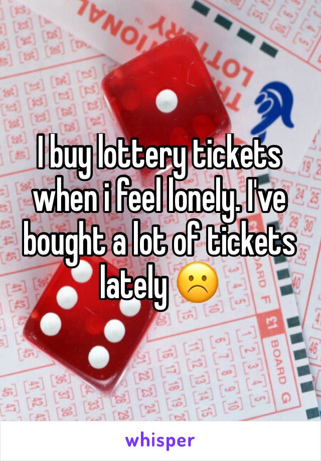 I buy lottery tickets when i feel lonely. I've bought a lot of tickets lately ☹️