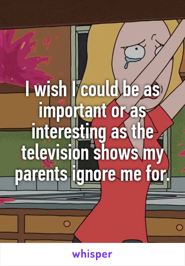 I wish I could be as important or as interesting as the television shows my parents ignore me for.