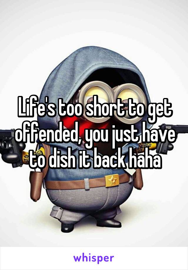 Life's too short to get offended, you just have to dish it back haha