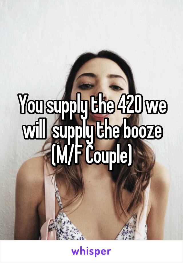 You supply the 420 we will  supply the booze
(M/F Couple)