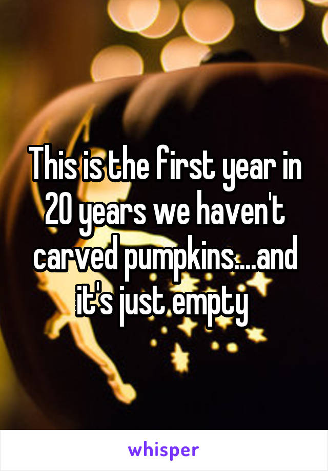 This is the first year in 20 years we haven't carved pumpkins....and it's just empty 