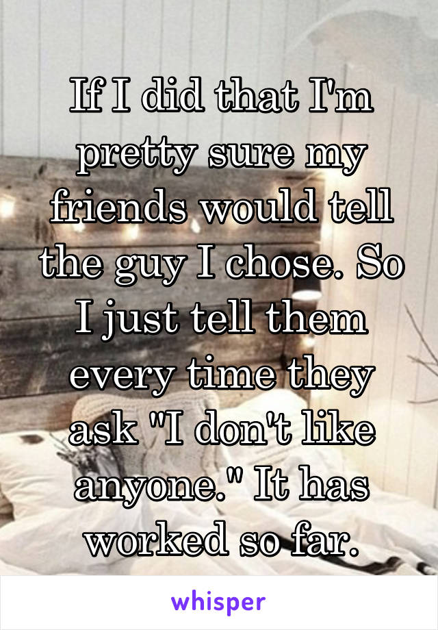 If I did that I'm pretty sure my friends would tell the guy I chose. So I just tell them every time they ask "I don't like anyone." It has worked so far.