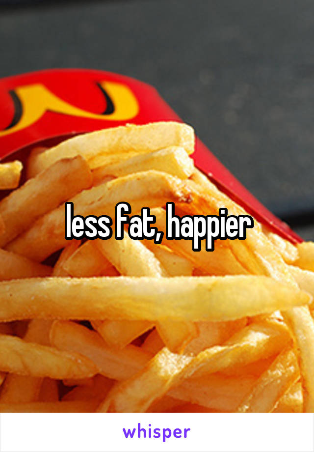 less fat, happier