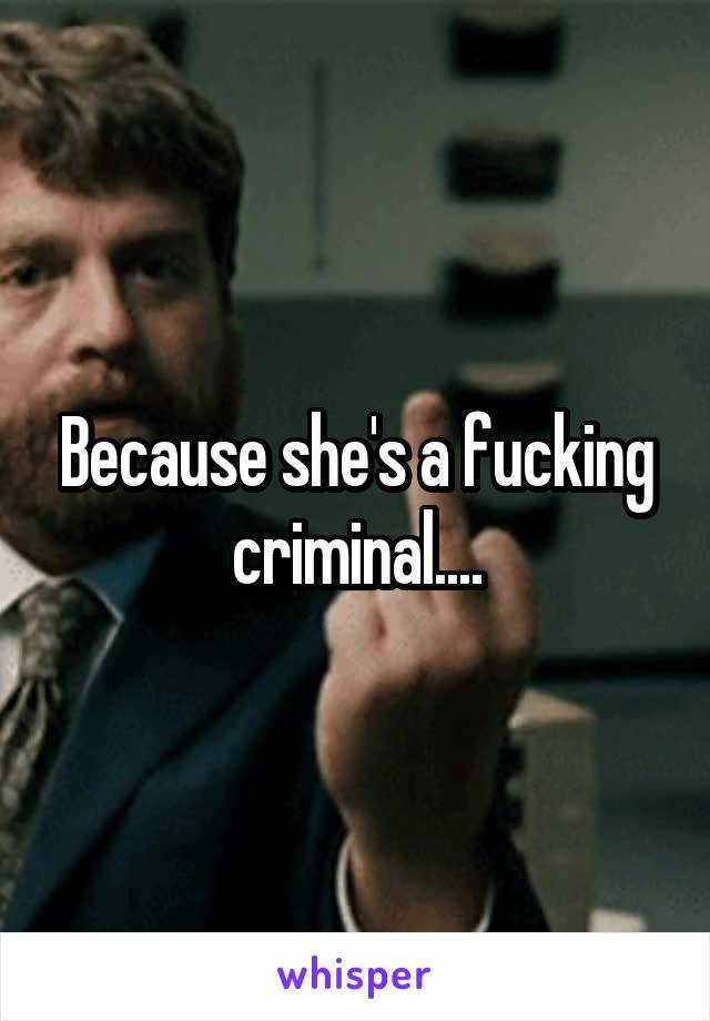 Because she's a fucking criminal....