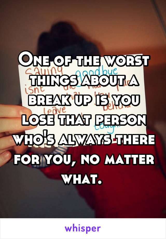 One of the worst things about a break up is you lose that person who's always there for you, no matter what. 