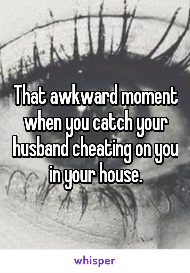 That awkward moment when you catch your husband cheating on you in your house.