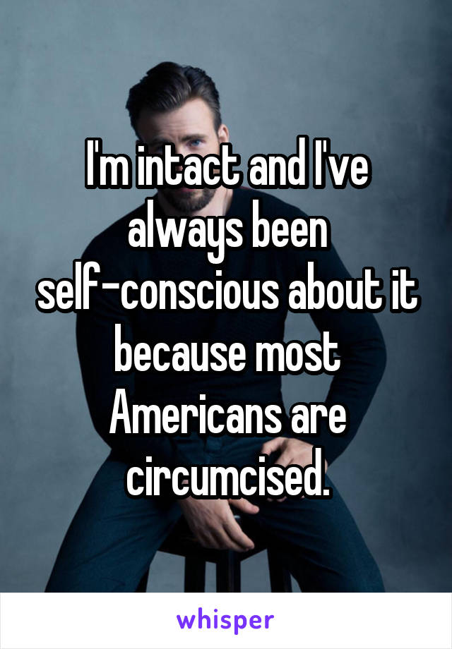 I'm intact and I've always been self-conscious about it because most Americans are circumcised.