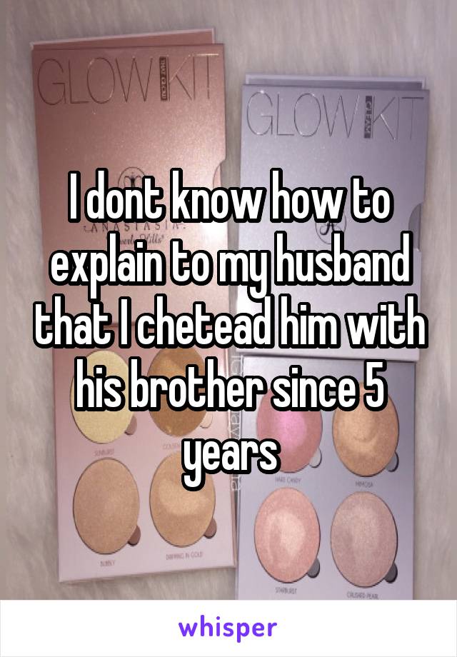 I dont know how to explain to my husband that I chetead him with his brother since 5 years