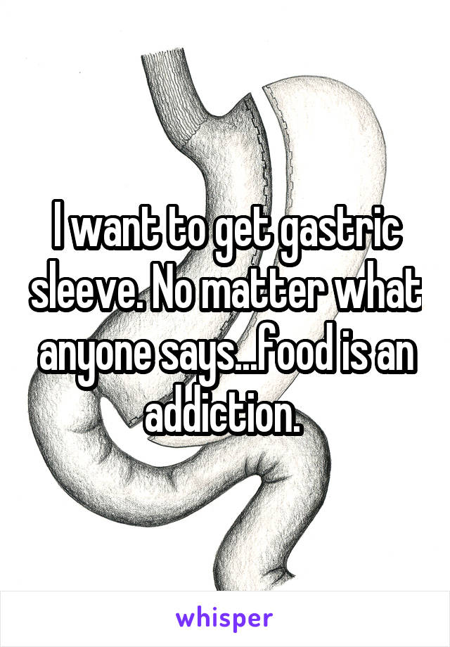 I want to get gastric sleeve. No matter what anyone says...food is an addiction. 