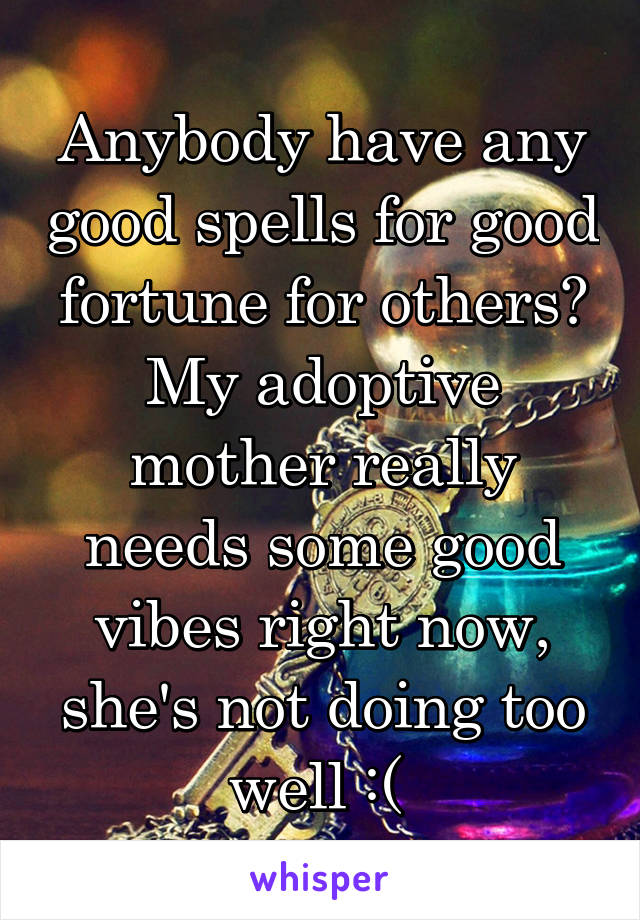 Anybody have any good spells for good fortune for others? My adoptive mother really needs some good vibes right now, she's not doing too well :( 