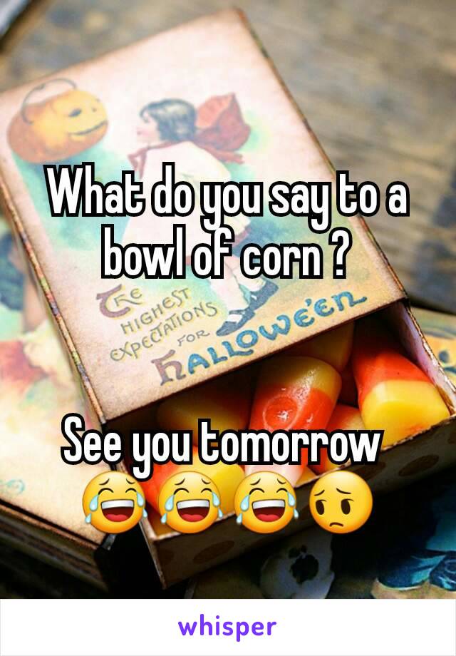 What do you say to a bowl of corn ?


See you tomorrow 
😂😂😂😔
