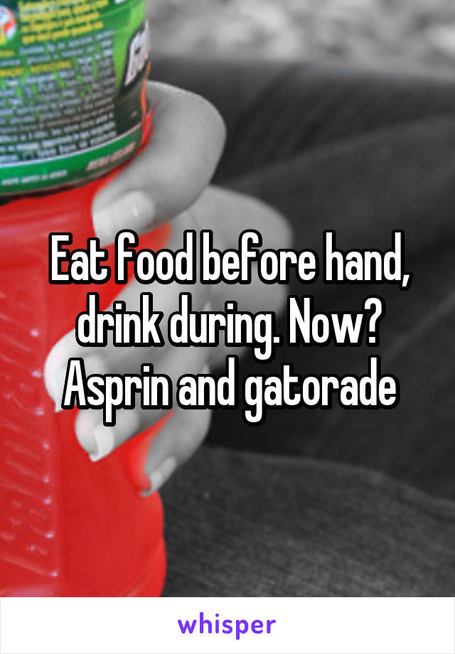 Eat food before hand, drink during. Now? Asprin and gatorade