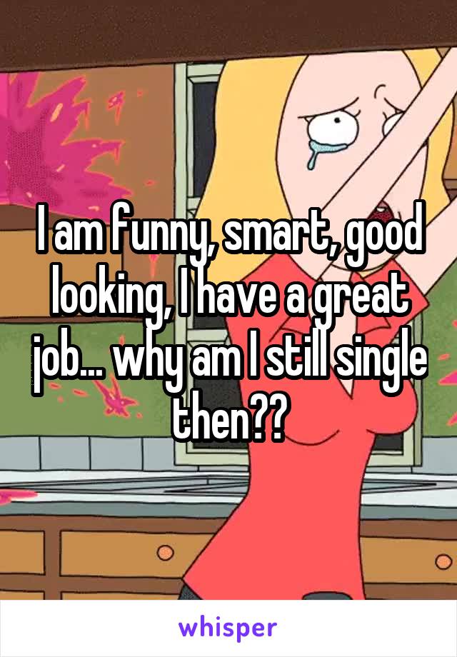I am funny, smart, good looking, I have a great job... why am I still single then??