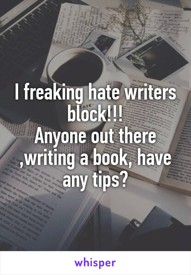 I freaking hate writers block!!!
Anyone out there ,writing a book, have any tips?