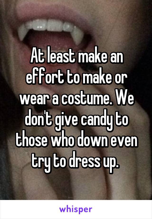 At least make an effort to make or wear a costume. We don't give candy to those who down even try to dress up. 