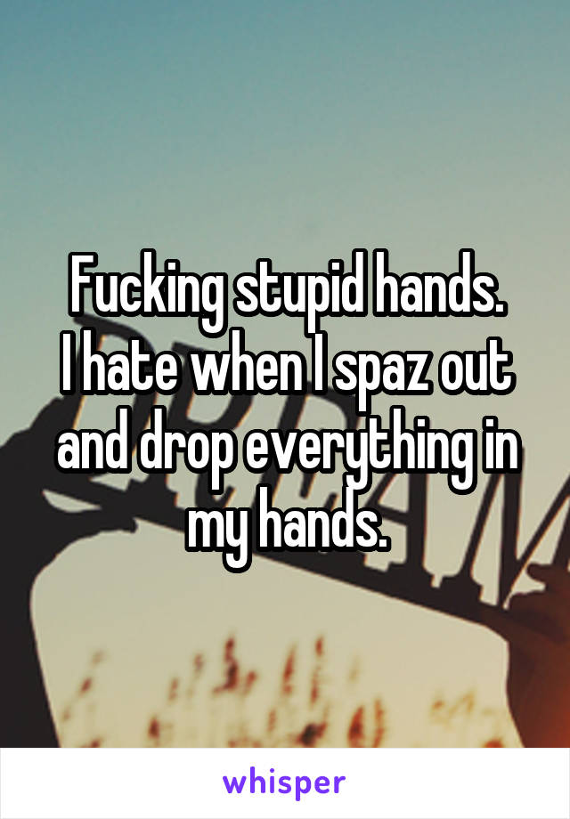 Fucking stupid hands.
I hate when I spaz out and drop everything in my hands.