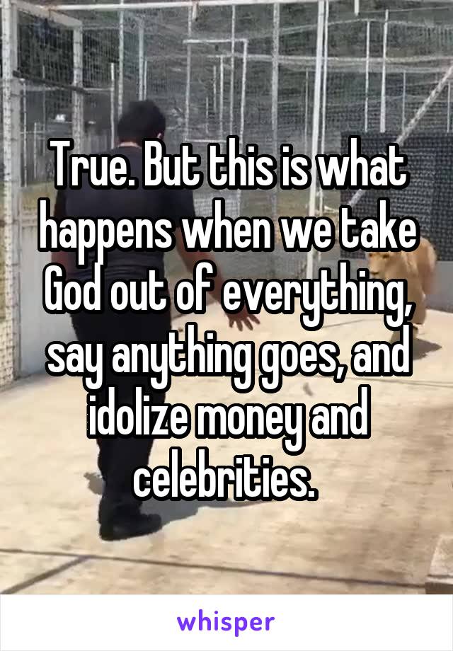 True. But this is what happens when we take God out of everything, say anything goes, and idolize money and celebrities. 